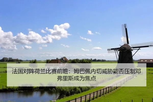 法国对阵荷兰比赛前瞻：姆巴佩内切威胁能否压制邓弗里斯成为焦点