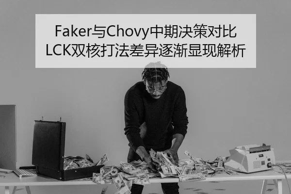 Faker与Chovy中期决策对比LCK双核打法差异逐渐显现解析