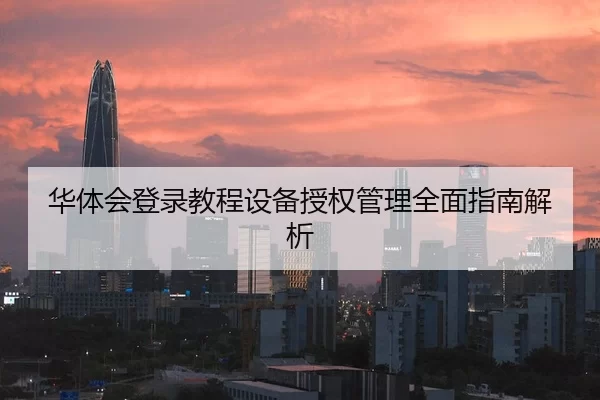 华体会登录教程设备授权管理全面指南解析