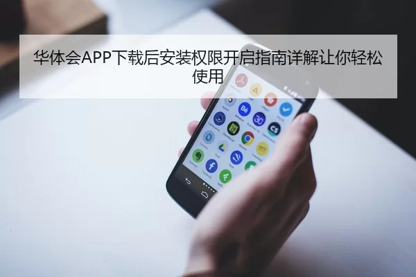 华体会APP下载后安装权限开启指南详解让你轻松使用