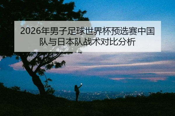 nian-nan-zi-zu-qiu-shi-jie-bei-yu-xuan-sai-zhong-guo-dui-yu-ri-ben-dui-zhan-shu-dui-bi-fen-xi-2-302.jpg