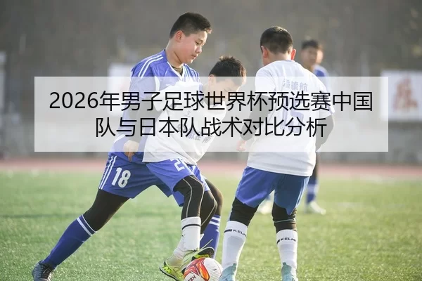 2026年男子足球世界杯预选赛中国队与日本队战术对比分析