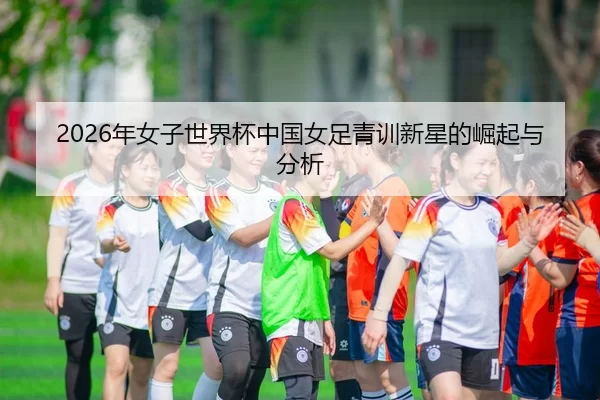 2026年女子世界杯中国女足青训新星的崛起与分析