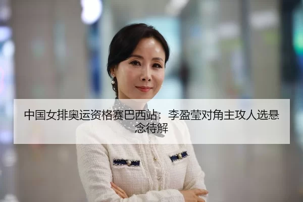 中国女排奥运资格赛巴西站：李盈莹对角主攻人选悬念待解
