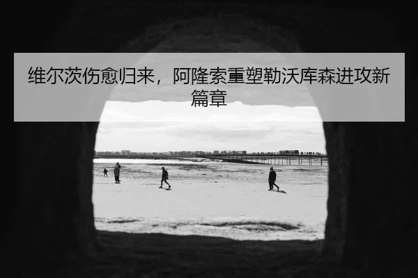 维尔茨伤愈归来，阿隆索重塑勒沃库森进攻新篇章