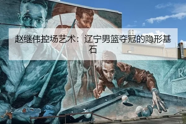 赵继伟控场艺术：辽宁男篮夺冠的隐形基石