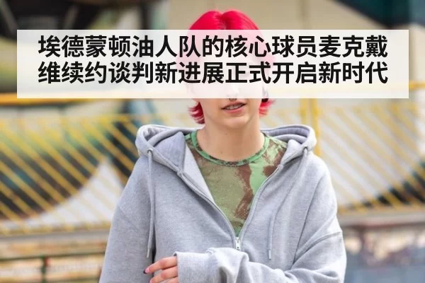 埃德蒙顿油人队的核心球员麦克戴维续约谈判新进展正式开启新时代