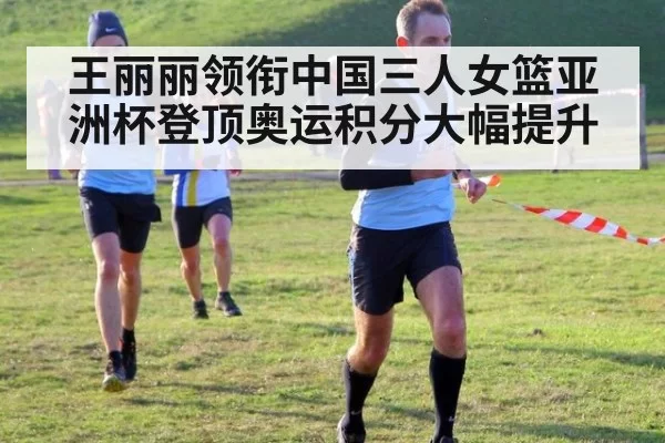 王丽丽领衔中国三人女篮亚洲杯登顶奥运积分大幅提升