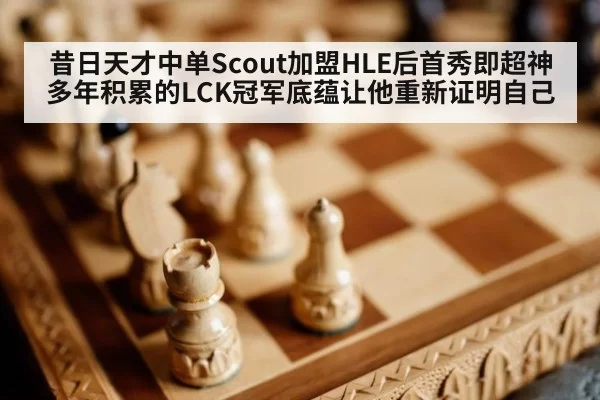 昔日天才中单Scout加盟HLE后首秀即超神多年积累的LCK冠军底蕴让他重新证明自己
