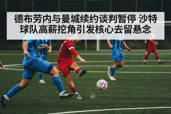 德布劳内与曼城续约谈判暂停 沙特球队高薪挖角引发核心去留悬念