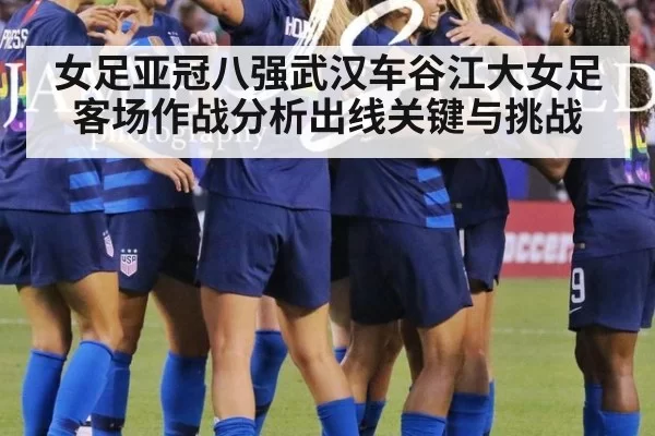 女足亚冠八强武汉车谷江大女足客场作战分析出线关键与挑战